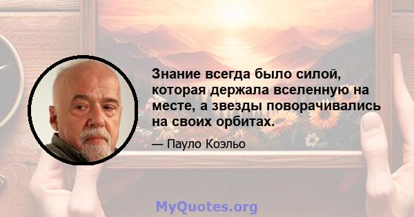 Знание всегда было силой, которая держала вселенную на месте, а звезды поворачивались на своих орбитах.