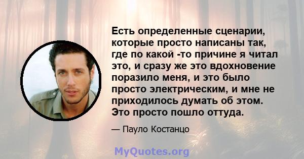 Есть определенные сценарии, которые просто написаны так, где по какой -то причине я читал это, и сразу же это вдохновение поразило меня, и это было просто электрическим, и мне не приходилось думать об этом. Это просто