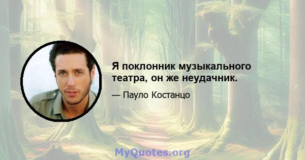 Я поклонник музыкального театра, он же неудачник.