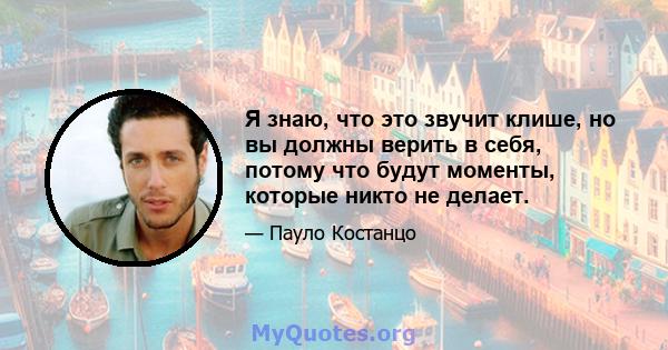 Я знаю, что это звучит клише, но вы должны верить в себя, потому что будут моменты, которые никто не делает.