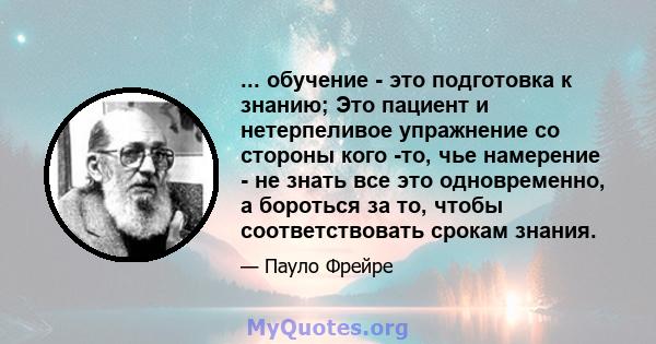 ... обучение - это подготовка к знанию; Это пациент и нетерпеливое упражнение со стороны кого -то, чье намерение - не знать все это одновременно, а бороться за то, чтобы соответствовать срокам знания.