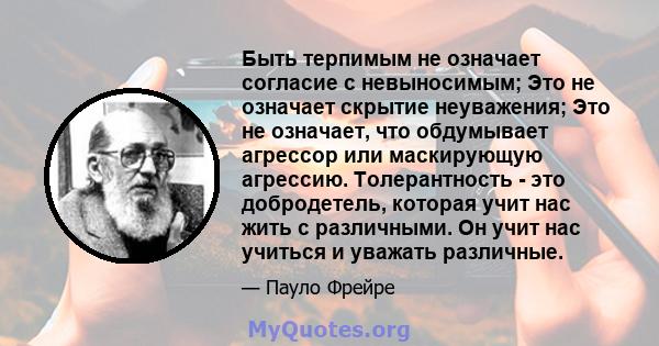 Быть терпимым не означает согласие с невыносимым; Это не означает скрытие неуважения; Это не означает, что обдумывает агрессор или маскирующую агрессию. Толерантность - это добродетель, которая учит нас жить с