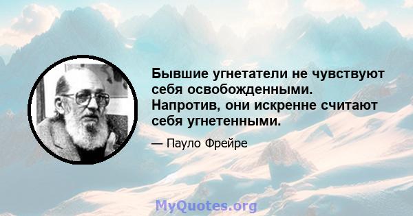 Бывшие угнетатели не чувствуют себя освобожденными. Напротив, они искренне считают себя угнетенными.