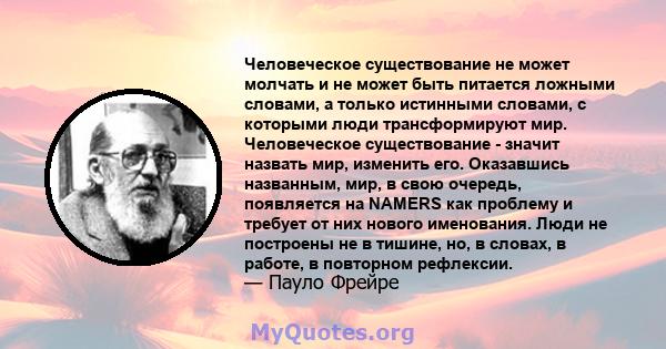 Человеческое существование не может молчать и не может быть питается ложными словами, а только истинными словами, с которыми люди трансформируют мир. Человеческое существование - значит назвать мир, изменить его.