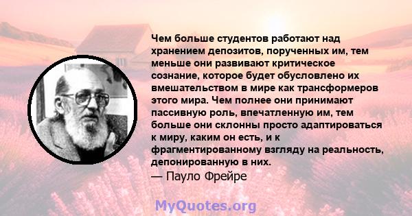 Чем больше студентов работают над хранением депозитов, порученных им, тем меньше они развивают критическое сознание, которое будет обусловлено их вмешательством в мире как трансформеров этого мира. Чем полнее они