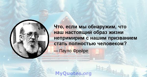 Что, если мы обнаружим, что наш настоящий образ жизни непримирим с нашим призванием стать полностью человеком?