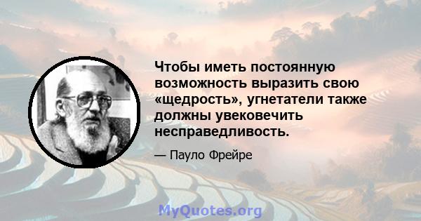 Чтобы иметь постоянную возможность выразить свою «щедрость», угнетатели также должны увековечить несправедливость.