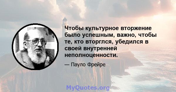 Чтобы культурное вторжение было успешным, важно, чтобы те, кто вторглся, убедился в своей внутренней неполноценности.