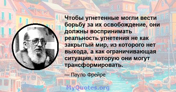 Чтобы угнетенные могли вести борьбу за их освобождение, они должны воспринимать реальность угнетения не как закрытый мир, из которого нет выхода, а как ограничивающая ситуация, которую они могут трансформировать.