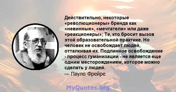 Действительно, некоторые «революционеры» бренда как «невинные», «мечтатели» или даже «реакционеры»; Те, кто бросит вызов этой образовательной практике. Но человек не освобождает людей, отталкивая их. Подлинное