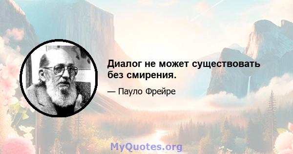 Диалог не может существовать без смирения.