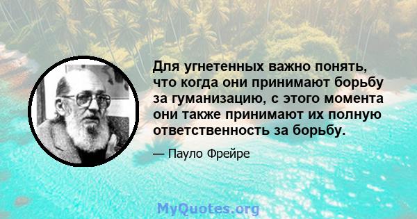 Для угнетенных важно понять, что когда они принимают борьбу за гуманизацию, с этого момента они также принимают их полную ответственность за борьбу.