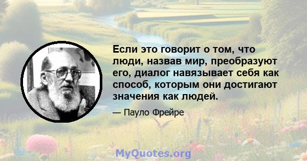 Если это говорит о том, что люди, назвав мир, преобразуют его, диалог навязывает себя как способ, которым они достигают значения как людей.