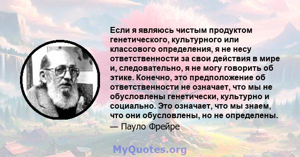 Если я являюсь чистым продуктом генетического, культурного или классового определения, я не несу ответственности за свои действия в мире и, следовательно, я не могу говорить об этике. Конечно, это предположение об