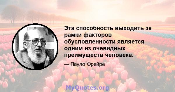 Эта способность выходить за рамки факторов обусловленности является одним из очевидных преимуществ человека.