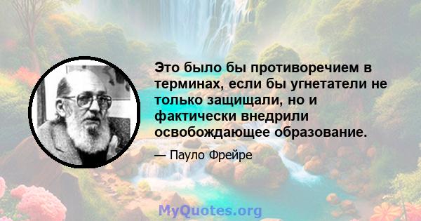 Это было бы противоречием в терминах, если бы угнетатели не только защищали, но и фактически внедрили освобождающее образование.