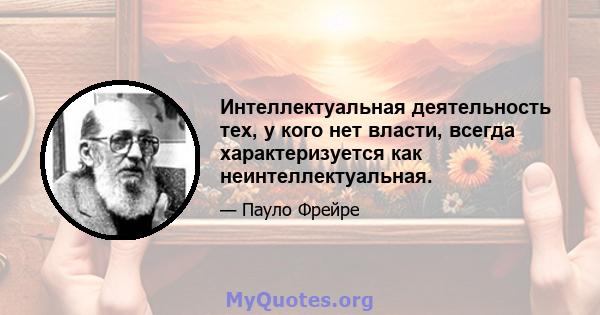 Интеллектуальная деятельность тех, у кого нет власти, всегда характеризуется как неинтеллектуальная.