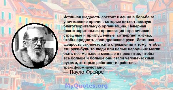 Истинная щедрость состоит именно в борьбе за уничтожение причин, которые питают ложную благотворительную организацию. Неверная благотворительная организация ограничивает страшные и приглушенные, «отвергает жизнь», чтобы 