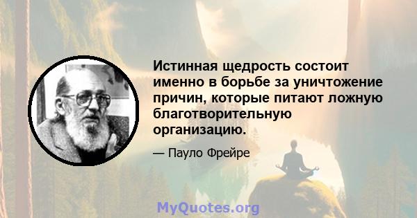 Истинная щедрость состоит именно в борьбе за уничтожение причин, которые питают ложную благотворительную организацию.