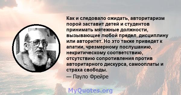 Как и следовало ожидать, авторитаризм порой заставит детей и студентов принимать мятежные должности, вызывающие любой предел, дисциплину или авторитет. Но это также приведет к апатии, чрезмерному послушанию,