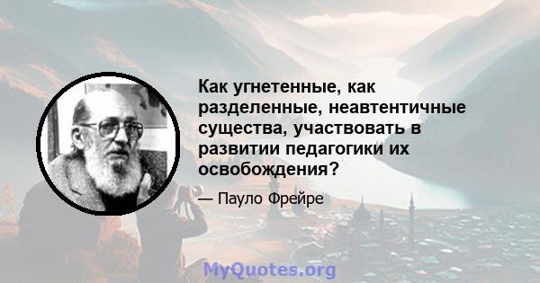 Как угнетенные, как разделенные, неавтентичные существа, участвовать в развитии педагогики их освобождения?