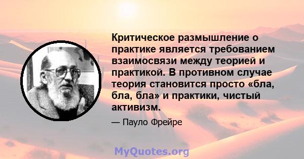 Критическое размышление о практике является требованием взаимосвязи между теорией и практикой. В противном случае теория становится просто «бла, бла, бла» и практики, чистый активизм.