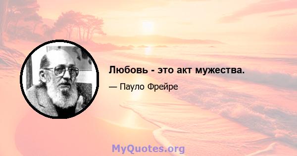 Любовь - это акт мужества.