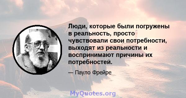 Люди, которые были погружены в реальность, просто чувствовали свои потребности, выходят из реальности и воспринимают причины их потребностей.