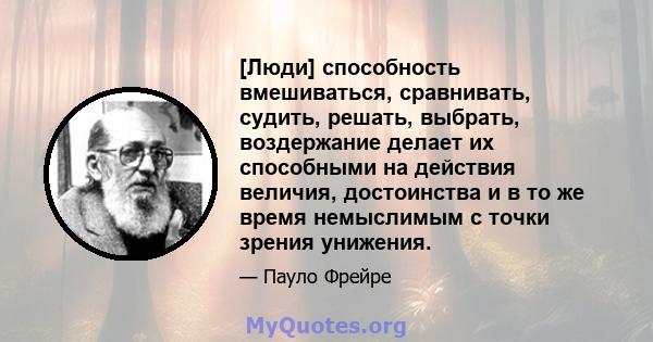 [Люди] способность вмешиваться, сравнивать, судить, решать, выбрать, воздержание делает их способными на действия величия, достоинства и в то же время немыслимым с точки зрения унижения.