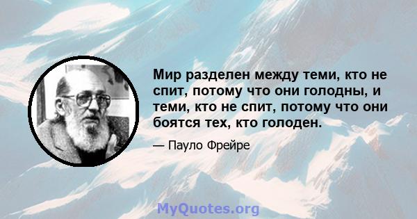 Мир разделен между теми, кто не спит, потому что они голодны, и теми, кто не спит, потому что они боятся тех, кто голоден.