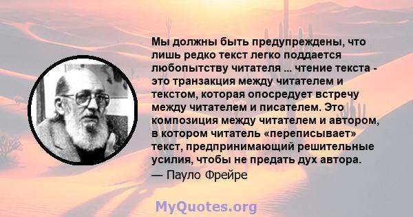 Мы должны быть предупреждены, что лишь редко текст легко поддается любопытству читателя ... чтение текста - это транзакция между читателем и текстом, которая опосредует встречу между читателем и писателем. Это