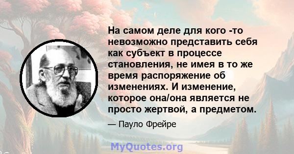 На самом деле для кого -то невозможно представить себя как субъект в процессе становления, не имея в то же время распоряжение об изменениях. И изменение, которое она/она является не просто жертвой, а предметом.