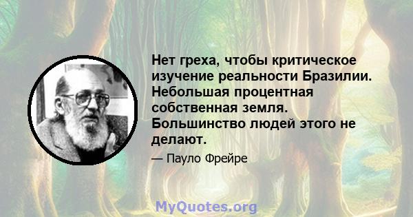 Нет греха, чтобы критическое изучение реальности Бразилии. Небольшая процентная собственная земля. Большинство людей этого не делают.