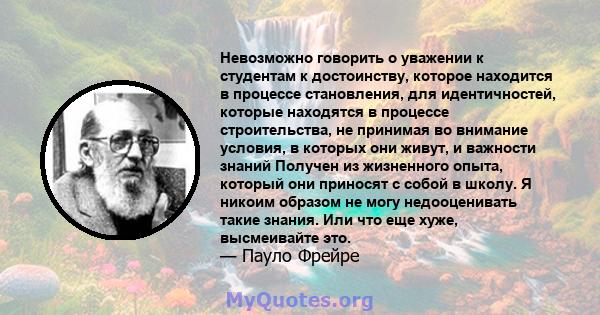 Невозможно говорить о уважении к студентам к достоинству, которое находится в процессе становления, для идентичностей, которые находятся в процессе строительства, не принимая во внимание условия, в которых они живут, и