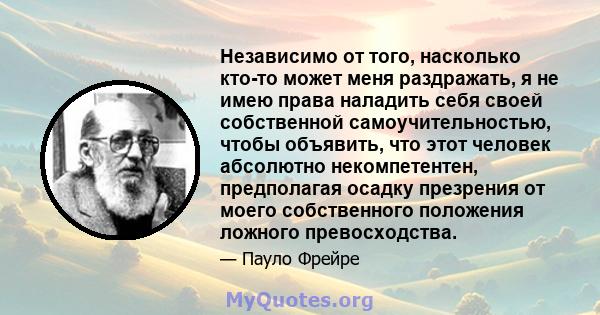 Независимо от того, насколько кто-то может меня раздражать, я не имею права наладить себя своей собственной самоучительностью, чтобы объявить, что этот человек абсолютно некомпетентен, предполагая осадку презрения от