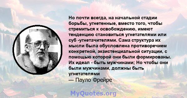 Но почти всегда, на начальной стадии борьбы, угнетенные, вместо того, чтобы стремиться к освобождению, имеют тенденцию становиться угнетателями или суб -угнетачителями. Сама структура их мысли была обусловлена