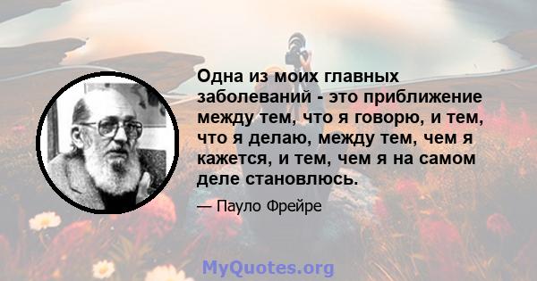 Одна из моих главных заболеваний - это приближение между тем, что я говорю, и тем, что я делаю, между тем, чем я кажется, и тем, чем я на самом деле становлюсь.