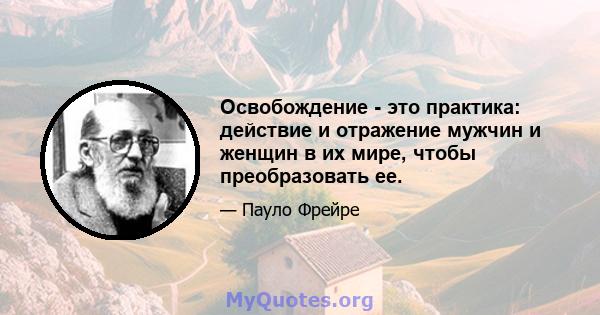 Освобождение - это практика: действие и отражение мужчин и женщин в их мире, чтобы преобразовать ее.