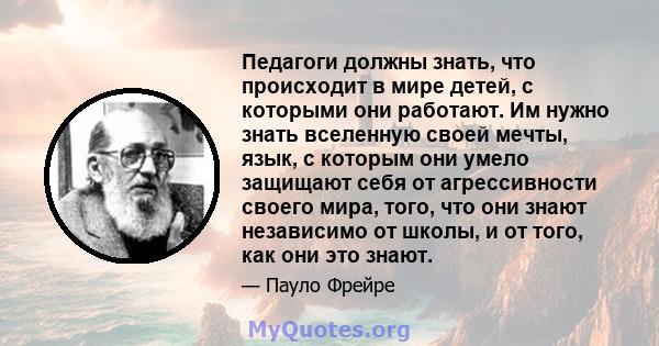 Педагоги должны знать, что происходит в мире детей, с которыми они работают. Им нужно знать вселенную своей мечты, язык, с которым они умело защищают себя от агрессивности своего мира, того, что они знают независимо от