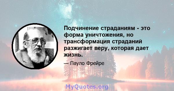 Подчинение страданиям - это форма уничтожения, но трансформация страданий разжигает веру, которая дает жизнь.