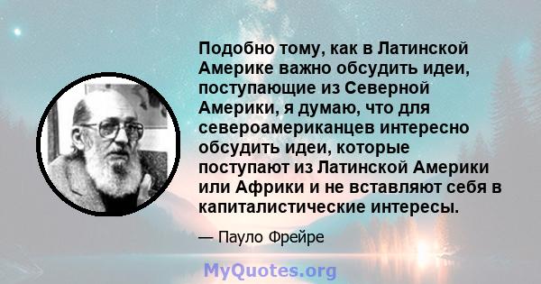 Подобно тому, как в Латинской Америке важно обсудить идеи, поступающие из Северной Америки, я думаю, что для североамериканцев интересно обсудить идеи, которые поступают из Латинской Америки или Африки и не вставляют