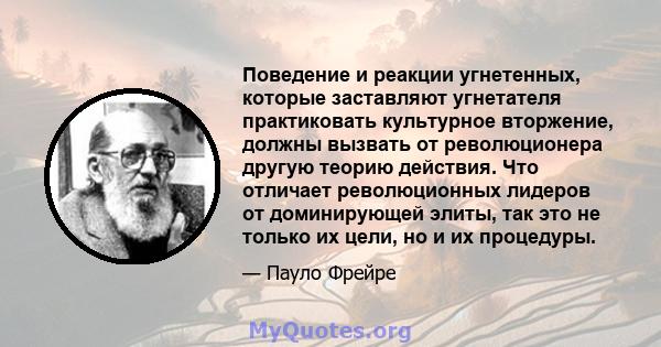 Поведение и реакции угнетенных, которые заставляют угнетателя практиковать культурное вторжение, должны вызвать от революционера другую теорию действия. Что отличает революционных лидеров от доминирующей элиты, так это