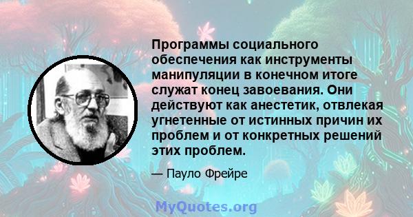 Программы социального обеспечения как инструменты манипуляции в конечном итоге служат конец завоевания. Они действуют как анестетик, отвлекая угнетенные от истинных причин их проблем и от конкретных решений этих проблем.