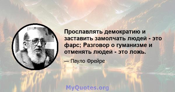 Прославлять демократию и заставить замолчать людей - это фарс; Разговор о гуманизме и отменять людей - это ложь.