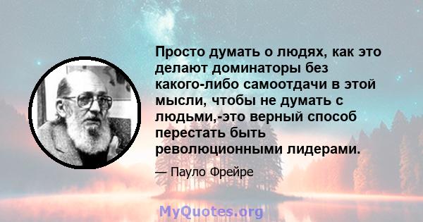 Просто думать о людях, как это делают доминаторы без какого-либо самоотдачи в этой мысли, чтобы не думать с людьми,-это верный способ перестать быть революционными лидерами.