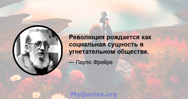 Революция рождается как социальная сущность в угнетательном обществе.