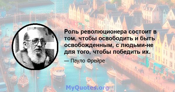 Роль революционера состоит в том, чтобы освободить и быть освобожденным, с людьми-не для того, чтобы победить их.