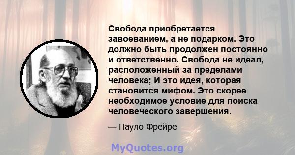 Свобода приобретается завоеванием, а не подарком. Это должно быть продолжен постоянно и ответственно. Свобода не идеал, расположенный за пределами человека; И это идея, которая становится мифом. Это скорее необходимое