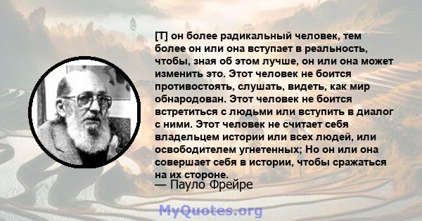 [T] он более радикальный человек, тем более он или она вступает в реальность, чтобы, зная об этом лучше, он или она может изменить это. Этот человек не боится противостоять, слушать, видеть, как мир обнародован. Этот