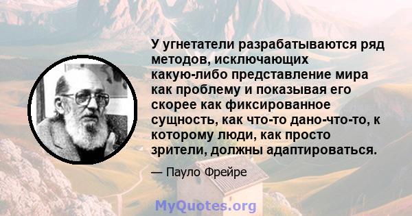 У угнетатели разрабатываются ряд методов, исключающих какую-либо представление мира как проблему и показывая его скорее как фиксированное сущность, как что-то дано-что-то, к которому люди, как просто зрители, должны